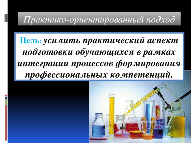 Практико-ориентированный подход Цель :  усилить практический аспект подготовки обучающихся в рамках интеграции процессов формирования профессиональных компетенций. 