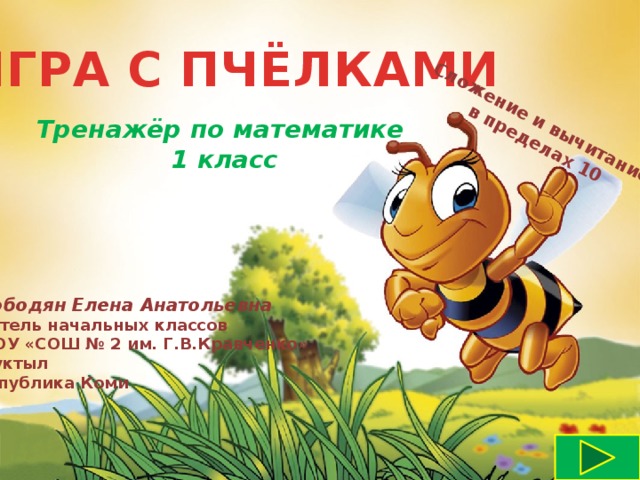 Сложение и вычитание в пределах 10 ИГРА С ПЧЁЛКАМИ Тренажёр по математике 1 класс Слободян Елена Анатольевна Учитель начальных классов МБОУ «СОШ № 2 им. Г.В.Кравченко» г.Вуктыл Республика Коми