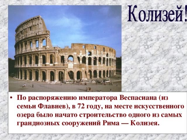 По распоряжению императора Веспасиана (из семьи Флавиев), в 72 году, на месте искусственного озера было начато строительство одного из самых грандиозных сооружений Рима — Колизея.  