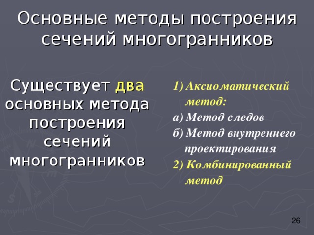 Основные методы построения сечений многогранников 1) Аксиоматический метод: а) Метод следов б) Метод внутреннего проектирования 2) Комбинированный метод Существует два основных метода построения сечений многогранников 