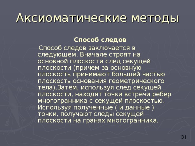  Способ следов  Способ следов заключается в следующем. Вначале строят на основной плоскости след секущей плоскости (причем за основную плоскость принимают большей частью плоскость основания геометрического тела).Затем, используя след секущей плоскости, находят точки встречи ребер многогранника с секущей плоскостью. Используя полученные ( и данные ) точки, получают следы секущей плоскости на гранях многогранника. 