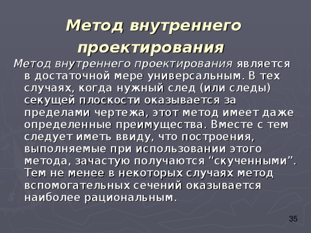 Метод внутреннего проектирования Метод внутреннего проектирования является в достаточной мере универсальным. В тех случаях, когда нужный след (или следы) секущей плоскости оказывается за пределами чертежа, этот метод имеет даже определенные преимущества. Вместе с тем следует иметь ввиду, что построения, выполняемые при использовании этого метода, зачастую получаются “скученными”. Тем не менее в некоторых случаях метод вспомогательных сечений оказывается наиболее рациональным. 