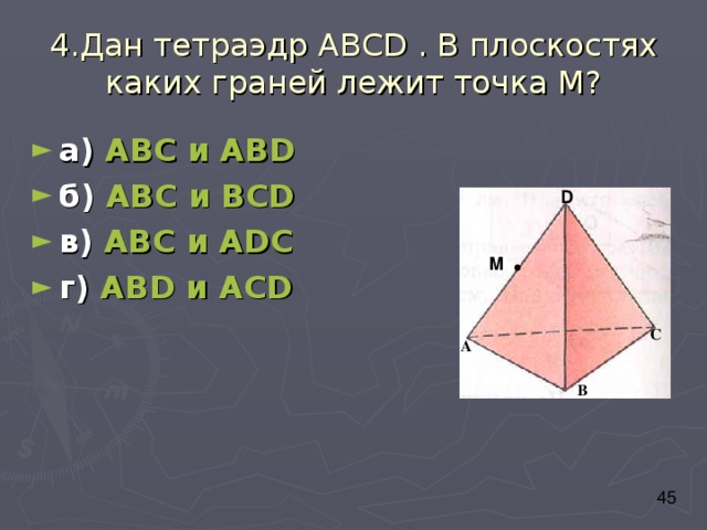 4.Дан тетраэдр АВС D . В плоскостях каких граней лежит точка М? а) АВС и АВ D б) АВС и ВС D в) АВС и А D С г) АВ D и АС D D M С А В 