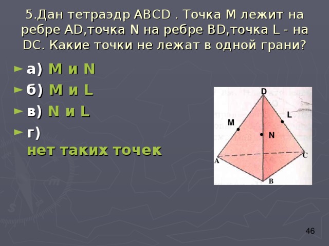 5.Дан тетраэдр АВС D . Точка М лежит на ребре А D ,точка N на ребре В D ,точка L - на D С. Какие точки не лежат в одной грани? а) М и N б) М и L в) N и L г) нет таких точек D L M N С А В 