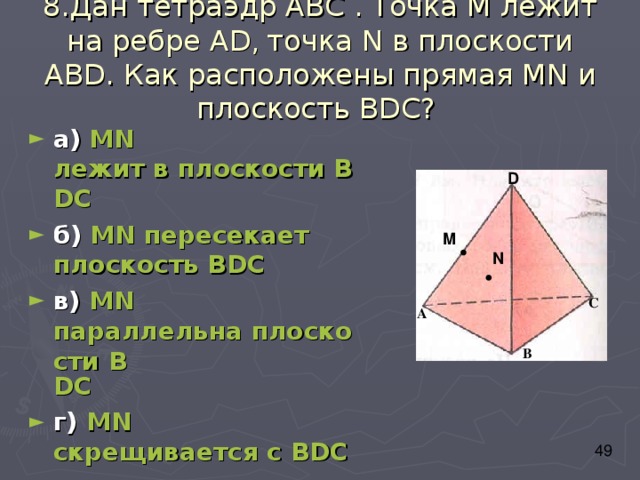 8.Дан тетраэдр АВС . Точка М лежит на ребре А D , точка N в плоскости АВ D . Как расположены прямая М N и плоскость В D С?  а)  М N лежит в плоскости В D С б)  М N пересекает плоскость В D С в) М N параллельна плоскости В D С г) М N скрещивается с В D С D M N С А В 