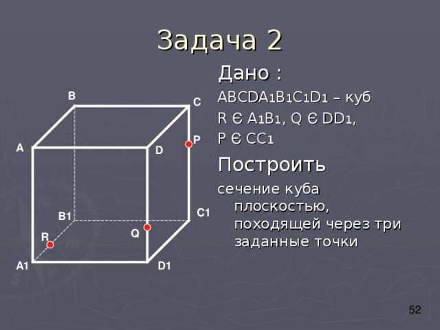 Дано : АВС DA 1 B 1 C 1 D 1 – куб R Є A 1 B 1 , Q Є DD 1 , P Є CC 1 Построить сечение куба плоскостью, походящей через три заданные точки В С P А D C1 B1 Q R A1 D1 