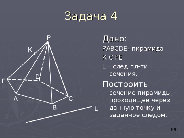 Дано: РАВС D Е- пирамида К Є РЕ L – след пл-ти сечения. Построить сечение пирамиды, проходящее через данную точку и заданное следом. Р K D Е А С В L 