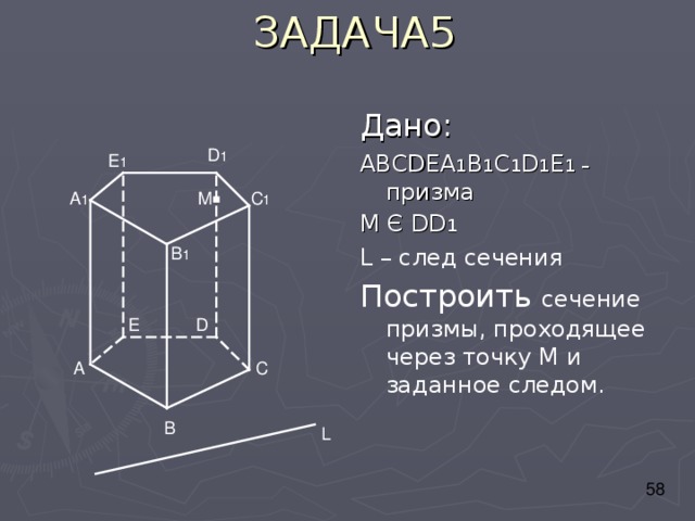 Дано: АВС DEA 1 B 1 C 1 D 1 E 1 – призма М Є DD 1 L – след сечения Построить сечение призмы, проходящее через точку М и заданное следом. D 1 E 1 . A 1 C 1 M B 1 D E A C B L 