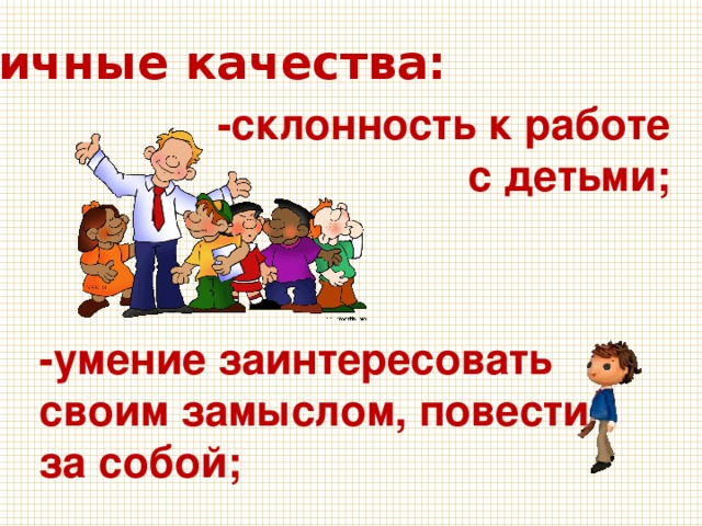 Личные качества: -склонность к работе с детьми; -умение заинтересовать своим замыслом, повести за собой; 