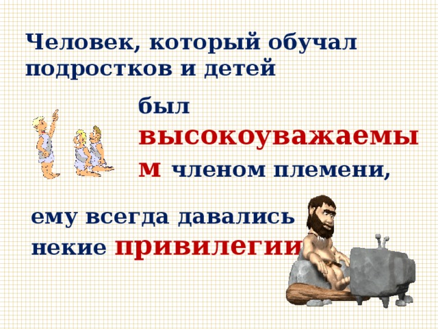 Человек, который обучал подростков и детей был высокоуважаемым  членом племени, ему всегда давались некие привилегии . 