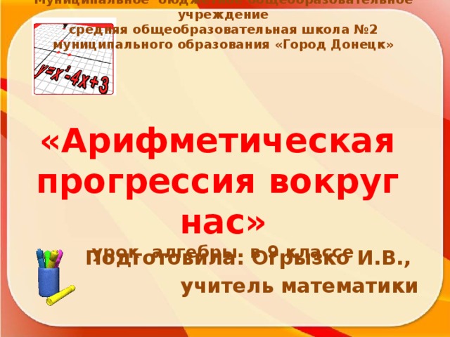 Муниципальное бюджетное общеобразовательное учреждение  средняя общеобразовательная школа №2  муниципального образования «Город Донецк»       «Арифметическая прогрессия вокруг нас»  урок алгебры в 9 классе   Подготовила: Огрызко И.В., учитель математики