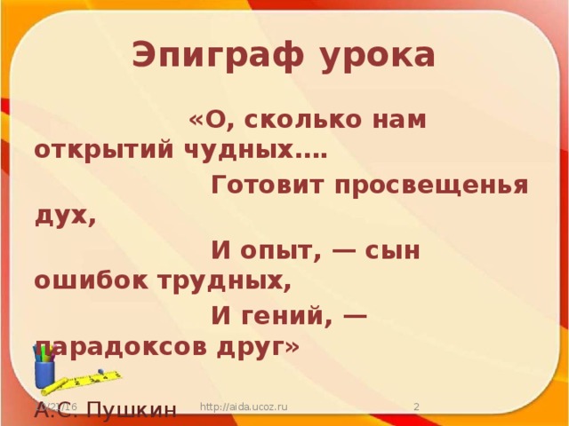 Эпиграф урока   «О, сколько нам открытий чудных….  Готовит просвещенья дух,  И опыт, — сын ошибок трудных,  И гений, — парадоксов друг»  А.С. Пушкин 10/21/16 http://aida.ucoz.ru