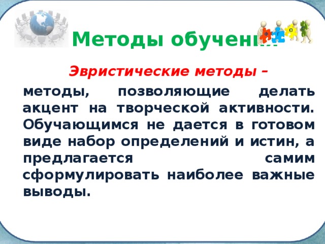 Методы обучения Эвристические методы – методы, позволяющие делать акцент на творческой активности. Обучающимся не дается в готовом виде набор определений и истин, а предлагается самим сформулировать наиболее важные выводы. 