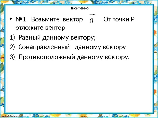 Письменно № 1. Возьмите вектор . От точки Р отложите вектор Равный данному вектору; Сонаправленный данному вектору Противоположный данному вектору. 