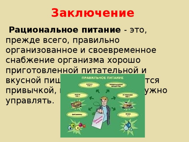 Заключение   Рациональное питание - это, прежде всего, правильно организованное и своевременное снабжение организма хорошо приготовленной питательной и вкусной пищей. Питание является привычкой, которой можно и нужно управлять.