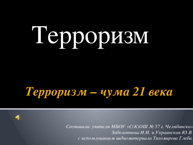 Терроризм Терроризм – чума 21 века Составили: учителя МБОУ «С(К)ОШ № 57 г. Челябинска» Заболотнева И.И. и Украинская Ю.В с использованием видиоматериала Тихомирова Глеба.