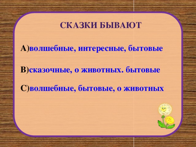 Сказки бывают А) волшебные, интересные, бытовые В) сказочные, о животных. бытовые С) волшебные, бытовые, о животных 
