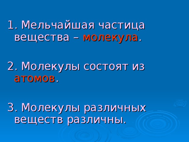 1. Мельчайшая частица вещества – молекула . 2. Молекулы состоят из атомов . 3. Молекулы различных веществ различны.