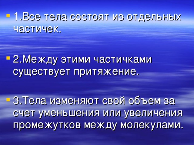 1.Все тела состоят из отдельных частичек.  2.Между этими частичками существует притяжение. 3.Тела изменяют свой объем за счет уменьшения или увеличения промежутков между молекулами.