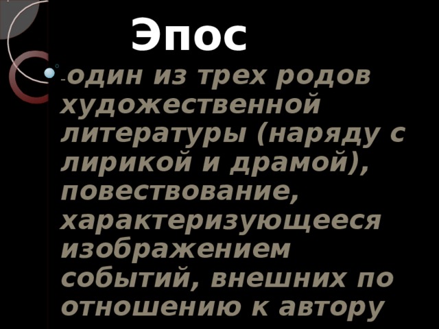 Эпос - один из трех родов художественной литературы (наряду с лирикой и драмой), повествование, характеризующееся изображением событий, внешних по отношению к автору 