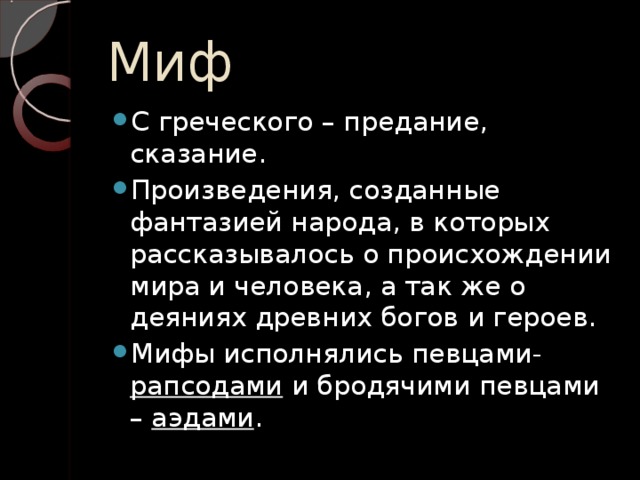 Миф С греческого – предание, сказание. Произведения, созданные фантазией народа, в которых рассказывалось о происхождении мира и человека, а так же о деяниях древних богов и героев. Мифы исполнялись певцами- рапсодами и бродячими певцами – аэдами . 