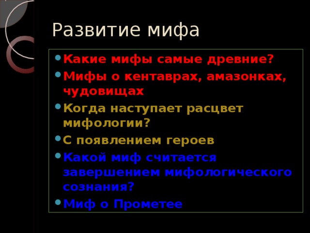 Развитие мифа Какие мифы самые древние? Мифы о кентаврах, амазонках, чудовищах Когда наступает расцвет мифологии? С появлением героев Какой миф считается завершением мифологического сознания? Миф о Прометее 