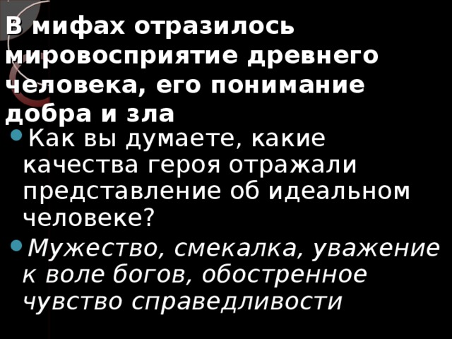 В мифах отразилось мировосприятие древнего человека, его понимание  добра и зла Как вы думаете, какие качества героя отражали представление об идеальном человеке? Мужество, смекалка, уважение к воле богов, обостренное чувство справедливости 