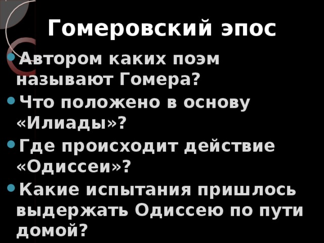  Гомеровский эпос   Автором каких поэм называют Гомера? Что положено в основу «Илиады»? Где происходит действие «Одиссеи»? Какие испытания пришлось выдержать Одиссею по пути домой?  