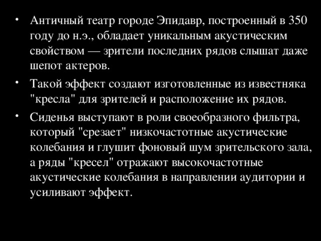 Античный театр городе Эпидавр, построенный в 350 году до н.э., обладает уникальным акустическим свойством — зрители последних рядов слышат даже шепот актеров. Такой эффект создают изготовленные из известняка 