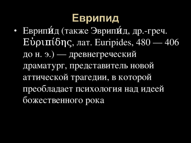 Еврипи́д (также Эврипи́д, др.-греч. Εὐριπίδης, лат. Euripides, 480 — 406 до н. э.) — древнегреческий драматург, представитель новой аттической трагедии, в которой преобладает психология над идеей божественного рока 