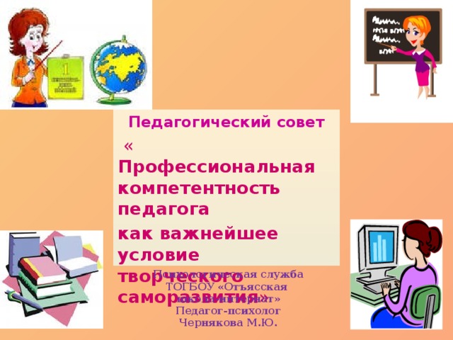 Педагогический совет  « Профессиональная компетентность педагога как важнейшее условие творческого саморазвития »   Психологическая служба ТОГБОУ «Отъясская школа-интернат» Педагог-психолог Чернякова М.Ю.