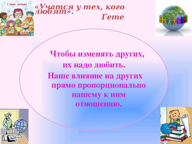 «Учатся у тех, кого любят».  Гете     Чтобы изменять других, их надо любить. Наше влияние на других прямо пропорционально нашему к ним отношению.