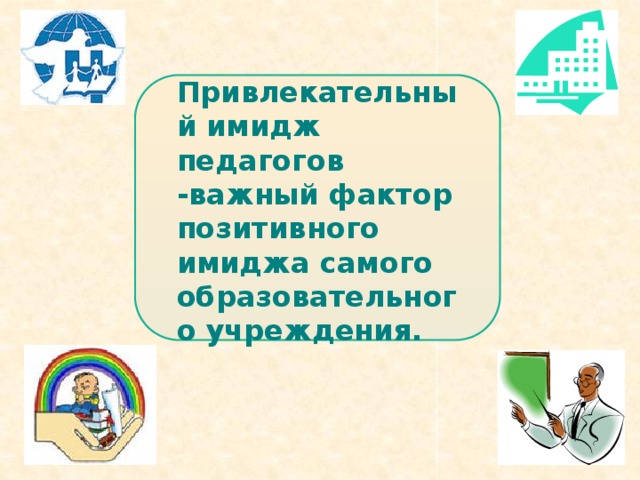Привлекательный имидж педагогов -важный фактор позитивного имиджа самого образовательного учреждения.