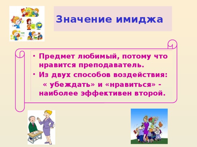 Значение имиджа Предмет любимый, потому что нравится преподаватель. Из двух способов воздействия:  « убеждать» и «нравиться» - наиболее эффективен второй.
