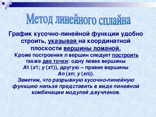 График кусочно-линейной функции удобно строить, указывая на координатной плоскости вершины ломаной.  Кроме построения n вершин следует построить также две точки : одну левее вершины A 1 ( x 1;  y  ( x 1)), другую – правее вершины An  ( xn ;  y  ( xn )). Заметим, что разрывную кусочно-линейную функцию нельзя представить в виде линейной комбинации модулей двучленов . 