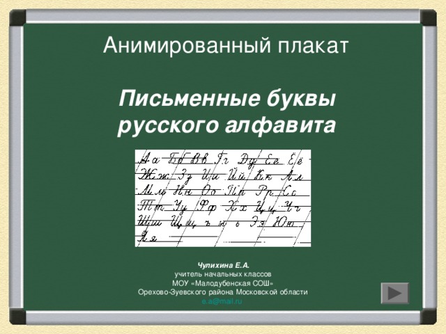 Анимированный плакат   Письменные буквы  русского алфавита Чулихина Е.А. учитель начальных классов МОУ «Малодубенская СОШ» Орехово-Зуевского района Московской области e.a@mail.ru  