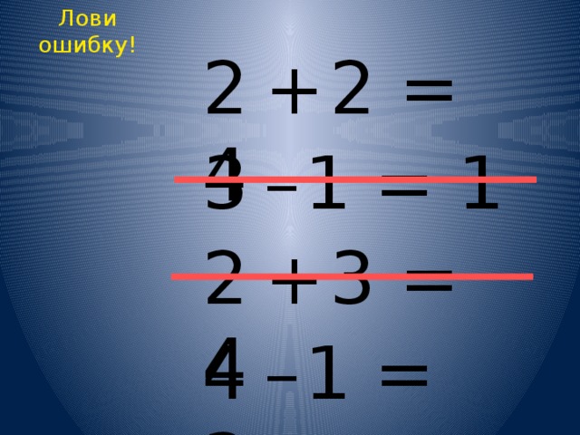 Лови ошибку! 2  +  2 = 4 3  –  1 = 1 2  +  3 = 4 4  –  1 = 3