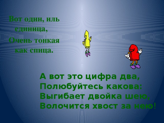 Вот один, иль единица, Очень тонкая как спица. А вот это цифра два,  Полюбуйтесь какова:  Выгибает двойка шею,  Волочится хвост за нею !