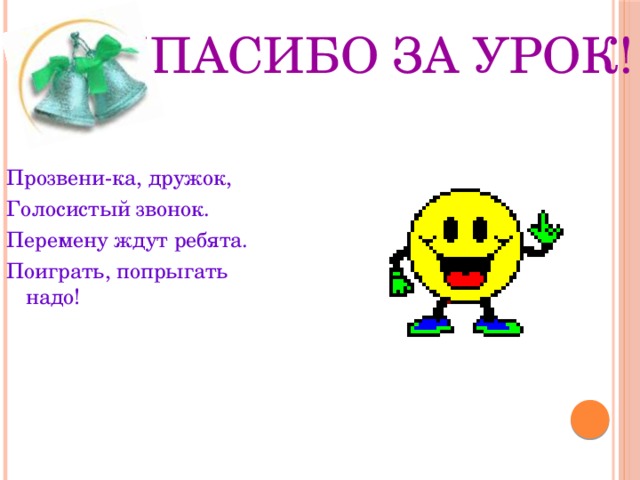 Спасибо за урок! Прозвени-ка, дружок, Голосистый звонок. Перемену ждут ребята. Поиграть, попрыгать надо!