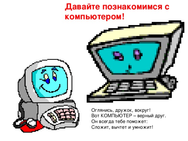 Давайте познакомимся с компьютером! Оглянись, дружок, вокруг! Вот КОМПЬЮТЕР – верный друг. Он всегда тебе поможет: Сложит, вычтет и умножит! 