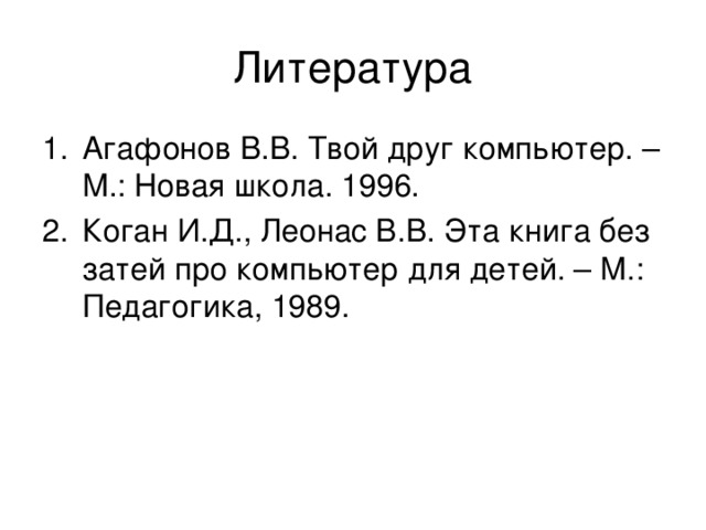 Литература Агафонов В.В. Твой друг компьютер. – М.: Новая школа. 1996. Коган И.Д., Леонас В.В. Эта книга без затей про компьютер для детей. – М.: Педагогика, 1989. 