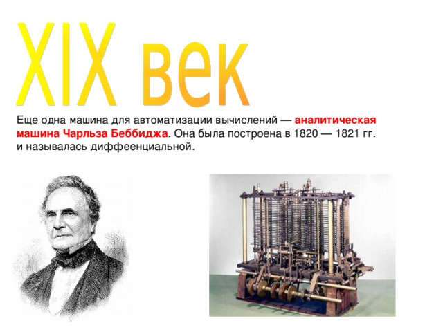 Еще одна машина для автоматизации вычислений — аналитическая машина Чарльза Беббиджа . Она была построена в 1820 — 1821 гг. и называлась диффеенциальной. 