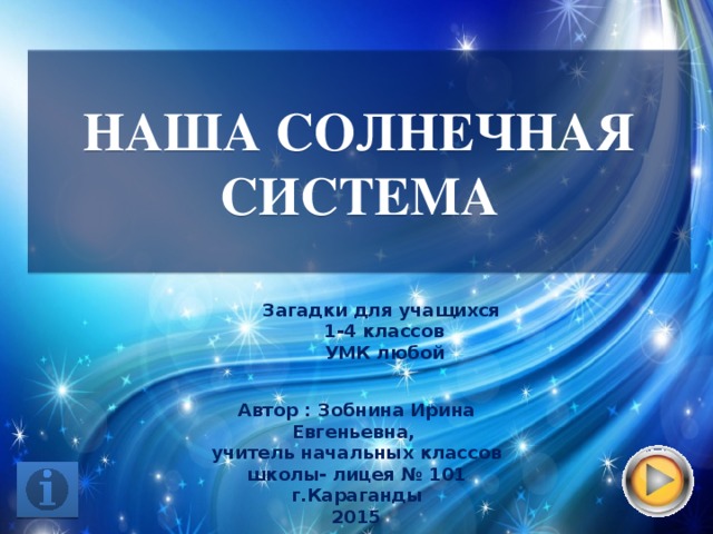 НАША СОЛНЕЧНАЯ СИСТЕМА Загадки для учащихся 1-4 классов УМК любой Автор : Зобнина Ирина Евгеньевна, учитель начальных классов школы- лицея № 101 г.Караганды 2015