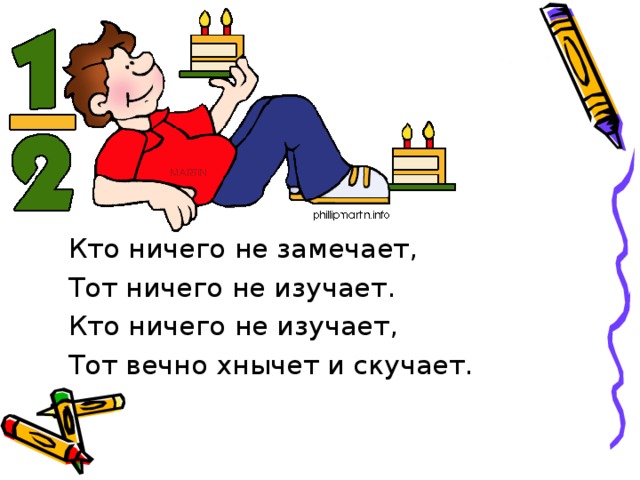 Кто ничего не замечает, Тот ничего не изучает. Кто ничего не изучает, Тот вечно хнычет и скучает.