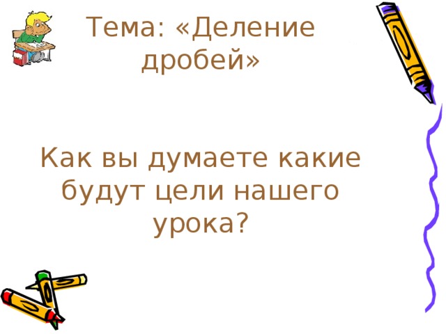 Тема: «Деление дробей»    Как вы думаете какие будут цели нашего урока?