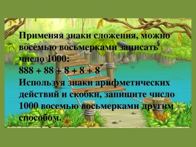 Применяя знаки сложения, можно восемью восьмерками записать число 1000: 888 + 88 + 8 + 8 + 8 Используя знаки арифметических действий и скобки, запишите число 1000 восемью восьмерками другим способом.