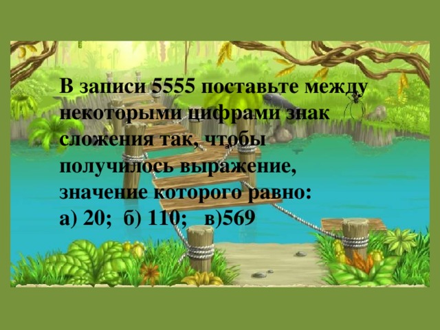 В записи 5555 поставьте между некоторыми цифрами знак сложения так, чтобы получилось выражение, значение которого равно: а) 20; б) 110; в)569