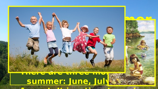 Summer There are three months in summer: June, July and August. It is a time to rest and just have fun. 