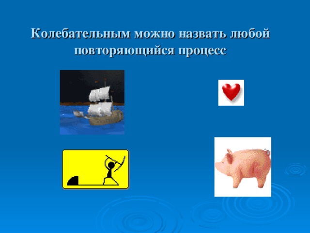 Колебательным можно назвать любой повторяющийся процесс 