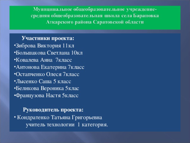 Участники проекта: Зиброва Виктория 11кл Большакова Светлана 10кл Ковалева Анна 7класс Антонова Екатерина 7класс Остапченко Олеся 7класс Лысенко Саша 5 класс Беликова Вероника 5клас Французова Настя 5класс   Руководитель проекта:  Кондратенко Татьяна Григорьевна  учитель технологии 1 категория.
